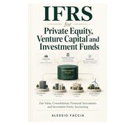 IFRS for Private Equity, Venture Capital and Investment Funds: Fair Value, Consolidation, Financial Instruments and Investment Entity Accounting