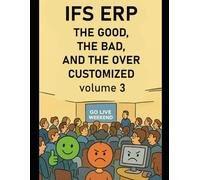 IFS ERP: The Good, The Bad, and The Over Customized, Volume 3: Real-world guidance for keeping IFS ERP stable and upgradeable