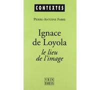 Ignace de Loyola Le Lieu de l'image Le Problème de la composition de lieu dans les pratiques spirituelles et artistiques jésuites de la seconde moitié du XVIe siècle - Pierre-Antoine Fabre - Vrin - br