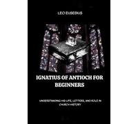 Ignatius of Antioch for Beginners: Understanding His Life, Letters, and Role in Church History