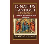 Ignatius of Antioch -The Bishop's March to Martyrdom: The Man Who Invented the Cathedral