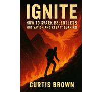 Ignite: How to Spark Relentless Motivation and Keep It Burning