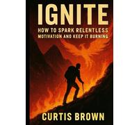 Ignite: How to Spark Relentless Motivation and Keep It Burning