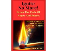 Ignite No More! Break The Cycle Of Anger And Regret: Recognize Triggers Stop Outbursts Extinguish The Flame