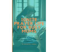 Ignite Prayer Life For Busy Moms: Daily Experiencing Awe And Intimacy With God Despite Of Overwhelming House Chores And Schedules
