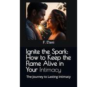 Ignite the Spark: How to Keep the Flame Alive in Your Intimacy: The Journey to Lasting Intimacy
