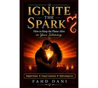 Ignite the Spark: How to Keep the Flame Alive in Your Intimacy: The Journey to Lasting Intimacy 2nd edition