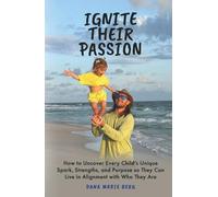 Ignite Their Passion: How to Uncover Every Child’s Unique Spark, Strengths, and Purpose so They Can Live in Alignment With Who They Are