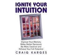Ignite Your Intuition: Improve Your Memory, Make Better Decisions, Be More Creative and Achieve Your Full Potential