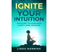 Ignite Your Intuition: The Secret to Living with Clarity, Ease and Flow