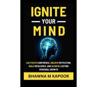 Ignite Your Mind: Cultivate Confidence, Unlock Motivation, Build Resilience, And Achieve Lasting Personal Growth