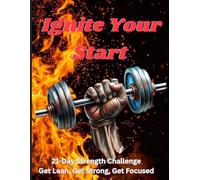 IGNITE YOUR START : 21-Day Strength Challenge Get Lean, Get Strong, Get Focused.: Turn Discipline Into a Daily Habit and Break Mental Barriers.