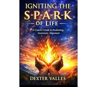 IGNITING THE S-P-A-R-K OF LIFE: A Coach's Guide to Awakening, Awareness, Alignment