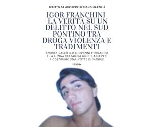 IGOR FRANCHINI - LA VERITÀ SU UN DELITTO NEL SUD PONTINO TRA DROGA VIOLENZA E TRADIMENTI: Andrea Casciello Giovanni Morlando e la Lunga Battaglia Giudiziaria per Ricostruire Una Notte Di Sangue