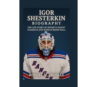 IGOR SHESTERKIN: BIOGRAPHY: THE LIFE STORY OF HOCKEY’S SILENT GUARDIAN AND RUSSIA’S RISING WALL
