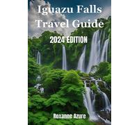 Iguazu Falls 2024 Edition: Maximizing Your Experience From Falls To Frontier (Roxanne Azure Travel Guide Tour)