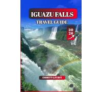IGUAZU FALLS TRAVEL GUIDE 2026: Explore Argentina & Brazil’s Natural Wonder: Iguazu National Park, Waterfalls, Tours, Wildlife, Border Crossings, ... & Insider Tips for First-Time Visitors