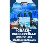 IGUAZÚ-WASSERFÄLLE REISEFÜHRER 2026: Der ultimative Iguazu-Wasserfälle Reiseführer: Brasilien & Argentinien entdecken, die besten Aussichtspunkte, Hidden Gems, Nationalparks & Insider-Reisetipps