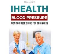 IHEALTH BLOOD PRESSURE MONITOR USER GUIDE FOR BEGINNERS: Your Step-By-Step Manual to Measure, Track and Improve Your Vital Health Signs