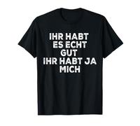 Ihr Habt Es Echt Gut Ihr Habt Ja Mich T-Shirt