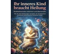 Ihr inneres Kind braucht Heilung: Kindheitswunden erkennen und überwinden: Wie Sie alte Verletzungen verstehen, Ihr Schattenkind annehmen und zu innerer Sicherheit finden