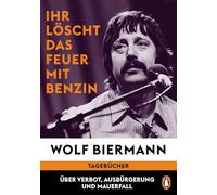 Ihr löscht das Feuer mit Benzin: Tagebücher. Über Verbot, Ausbürgerung und Mauerfall