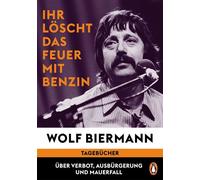 Ihr löscht das Feuer mit Benzin Tagebücher. Über Verbot, Ausbürgerung und Mauerfall - Ein historisches und literarisches Ereignis: Wolf Biermann gewährt erstmals Einblick in seine Tagebücher - Wolf Bi
