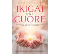Ikigai con il cuore Risveglia il tuo Scopo con Mindfulness e Meditazione quotidiana: Ritrova te stessa La tua intelligenza emotiva Il tuo Ikigai, attraverso mindfulness meditazione