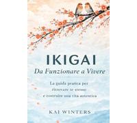 Ikigai da Funzionare a Vivere - Il Metodo Giapponese: La guida pratica per ritrovare te stesso e costruire il senso di una vita autentica per intraprendere la via verso l'autostima e la felicità.