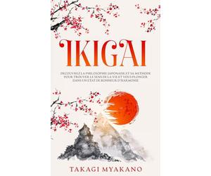 IKIGAI: Découvrez la Philosophie Japonaise et Sa Méthode pour Trouver le Sens de la Vie et Vous Plonger Dans un État de Bonheur et d’Harmonie
