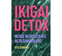 IKIGAI DETOX: Merge Neuroscience with Samurai Grit to Crash Burnout, Rewire Your Brain for Joy, and Silence Your Inner Critic