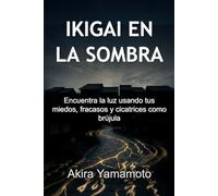 Ikigai en la Sombra: Encuentra la luz usando tus miedos, fracasos y cicatrices como brújula