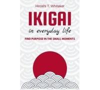 Ikigai In In Everyday Life. Find Purpose In The Small Moments: Discover Your Reason For Being With Simple And Meaningful Practices