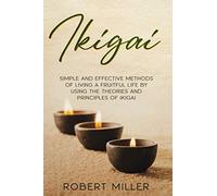 Ikigai: Simple and Effective Methods of Living a Fruitful Life by Using the Theories and Principles of Ikigai