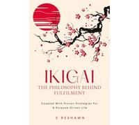 Ikigai: The Philosophy Behind Fulfilment: An 8-Step Self-Help Guide On Personal Development For Teens And Adults To Discover Their Purpose And Cultivate A Fulfilling Life Through Proven Strategies