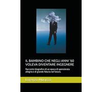 IL BAMBINO CHE NEGLI ANNI '60 VOLEVA DIVENTARE INGEGNERE: Racconto biografico di un epoca di spensierata allegria e di grande fiducia nel futuro.