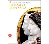 Il Cammeo Gonzaga. Arti preziose alla corte di Mantova. Ediz. illustrata