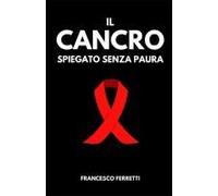Il Cancro Spiegato Senza Paura: Una Guida Per Capire, Affrontare E Superare La Sfida