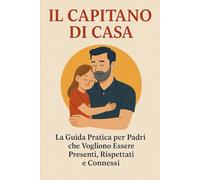 IL CAPITANO DI CASA: Riconquista la Tua Leadership, Migliora la Comunicazione con il Partner ed Educa Figli in un Mondo Complesso: La Guida Pratica per Padri che Vogliono Essere Presenti e Rispettati