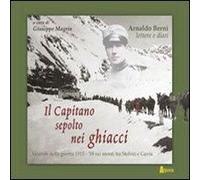 Il Capitano Sepolto Nei Ghiacci. Vicende Della Guerra 1915-'18 Sui Monti Tra Stelvio E Gavia Delle Lettere E Dai Diari Di Arnaldo Berni