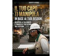 il capo ti manipola in base ai tuoi bisogni: Guida pratica per difendere la tua dignità, disinnescare la manipolazione psicologica e finanziare il tuo futuro dall'officina.