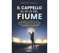 IL CAPPELLO AL DI LÀ DEL FIUME: La vera storia di un imprenditore partito dal nulla, arrivato ovunque e ancora in viaggio
