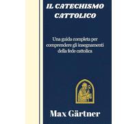 IL CATECHISMO CATTOLICO: Una guida completa per comprendere gli insegnamenti della fede cattolica