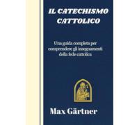 IL CATECHISMO CATTOLICO: Una guida completa per comprendere gli insegnamenti della fede cattolica