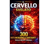 IL CERVELLO SVELATO: 300 Fatti Incredibili, Scioccanti e Affascinanti sulla Mente Umana: Come Funziona il Tuo Cervello