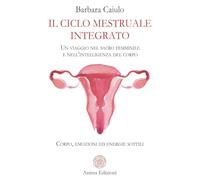 Il ciclo mestruale integrato. Un viaggio nel sacro femminile e nell'intelligenza del corpo. Corpo, emozioni ed energie sottili