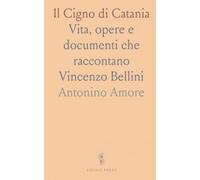 Il Cigno di Catania: Vita, opere e documenti che raccontano Vincenzo Bellini