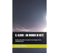 IL CLOUD : UN MONDO IN RETE: Guida essenziale per capire la tecnologia che ha cambiato tutto