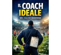 Il Coach ideale nel calcio moderno: Metodologie educative e strategie di allenamento per il calcio agonistico, giovanile e dilettantistico