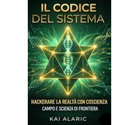Il Codice Del Sistema: Hackerare la Realtà con Coscienza, Campo e Scienza di Frontiera
